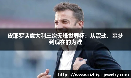 皮耶罗谈意大利三次无缘世界杯：从震动、噩梦到现在的为难