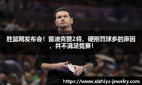 胜篮网发布会！雷迪克赞2将，硬刚罚球多的原因，并不满足竞赛！