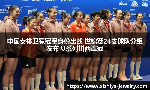 中国女排卫冕冠军身份出战 世锦赛24支球队分组发布 U系列拼两连冠
